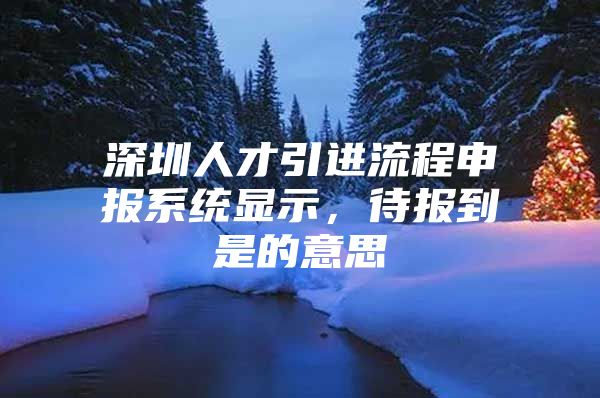 深圳人才引进流程申报系统显示，待报到是的意思