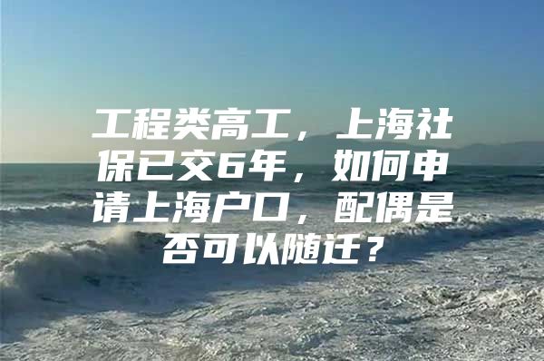 工程类高工，上海社保已交6年，如何申请上海户口，配偶是否可以随迁？