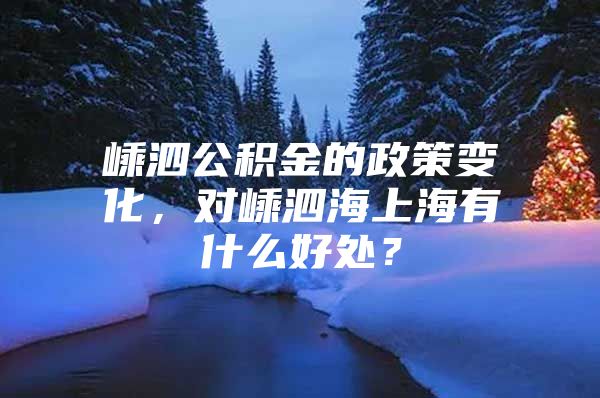 嵊泗公积金的政策变化，对嵊泗海上海有什么好处？