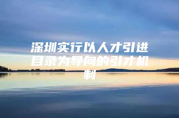 深圳实行以人才引进目录为导向的引才机制