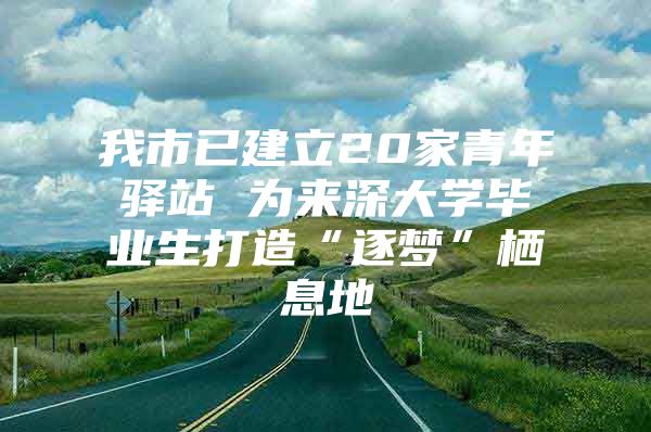 我市已建立20家青年驿站 为来深大学毕业生打造“逐梦”栖息地