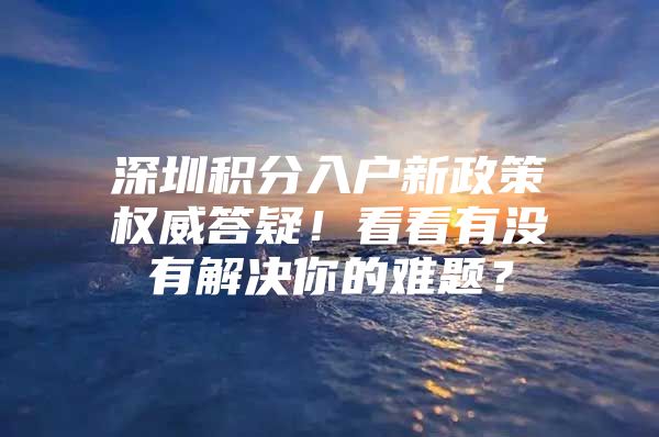 深圳积分入户新政策权威答疑！看看有没有解决你的难题？