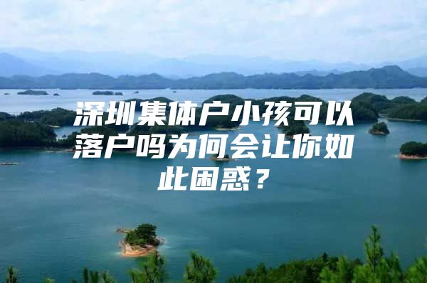 深圳集体户小孩可以落户吗为何会让你如此困惑？