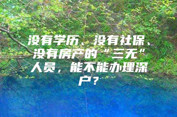 没有学历、没有社保、没有房产的“三无”人员，能不能办理深户？