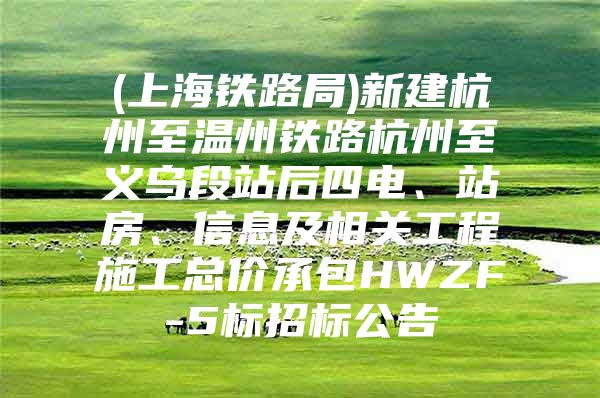 (上海铁路局)新建杭州至温州铁路杭州至义乌段站后四电、站房、信息及相关工程施工总价承包HWZF-5标招标公告