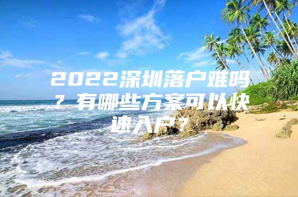 2022深圳落户难吗？有哪些方案可以快速入户？