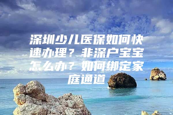 深圳少儿医保如何快速办理？非深户宝宝怎么办？如何绑定家庭通道