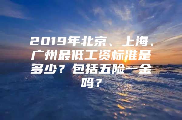 2019年北京、上海、广州最低工资标准是多少？包括五险一金吗？