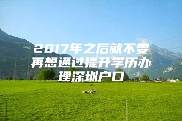 2017年之后就不要再想通过提升学历办理深圳户口