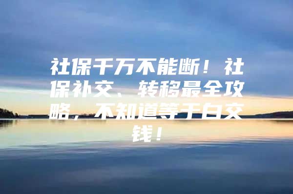 社保千万不能断！社保补交、转移最全攻略，不知道等于白交钱！