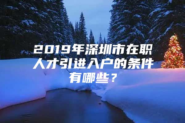 2019年深圳市在职人才引进入户的条件有哪些？