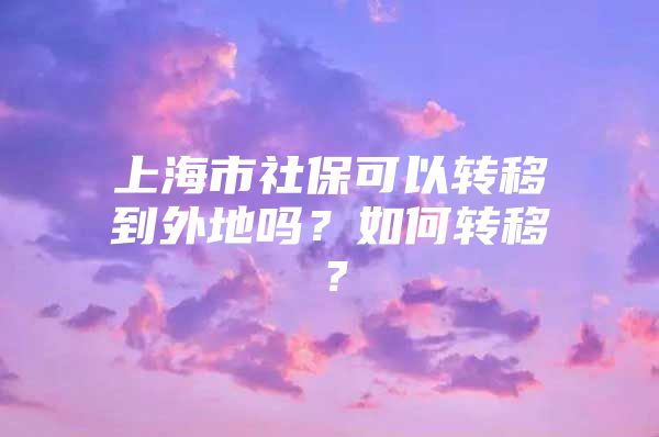 上海市社保可以转移到外地吗？如何转移？