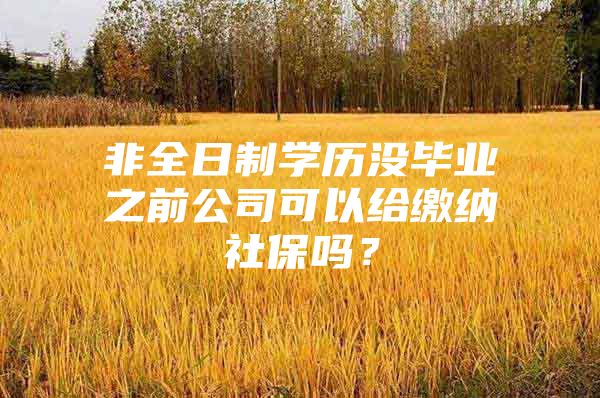 非全日制学历没毕业之前公司可以给缴纳社保吗？