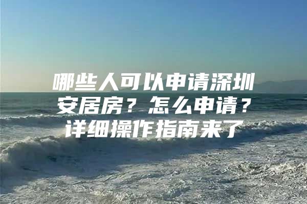 哪些人可以申请深圳安居房？怎么申请？详细操作指南来了