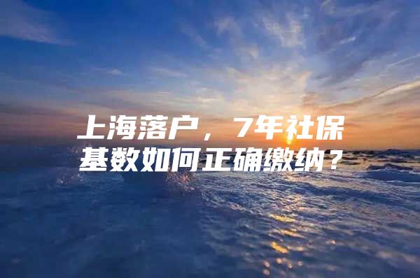 上海落户，7年社保基数如何正确缴纳？