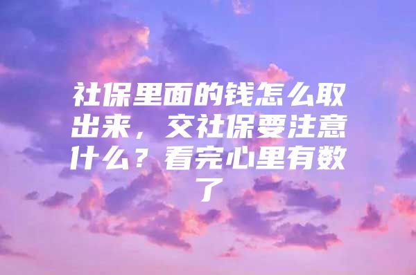 社保里面的钱怎么取出来，交社保要注意什么？看完心里有数了