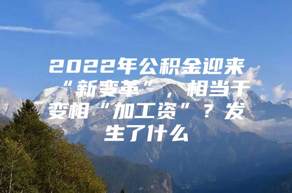 2022年公积金迎来“新变革”，相当于变相“加工资”？发生了什么