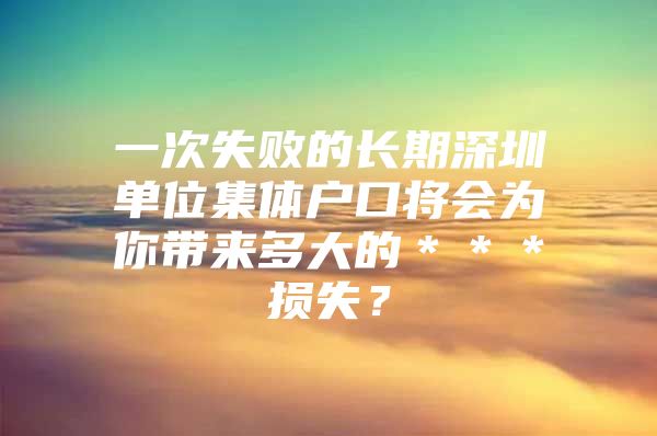 一次失败的长期深圳单位集体户口将会为你带来多大的＊＊＊损失？