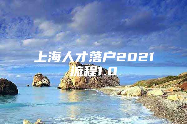 上海人才落户2021流程1.0