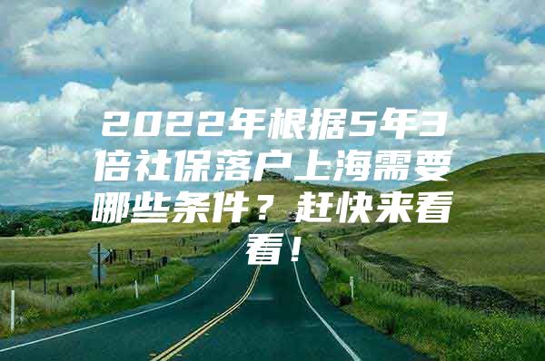 2022年根据5年3倍社保落户上海需要哪些条件？赶快来看看！