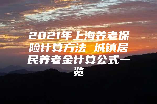 2021年上海养老保险计算方法 城镇居民养老金计算公式一览