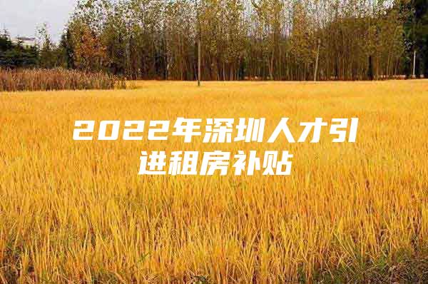 2022年深圳人才引进租房补贴