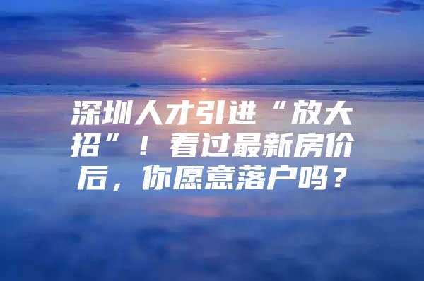 深圳人才引进“放大招”！看过最新房价后，你愿意落户吗？