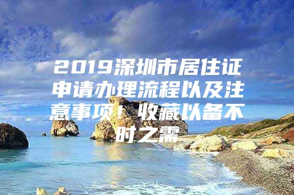 2019深圳市居住证申请办理流程以及注意事项！收藏以备不时之需