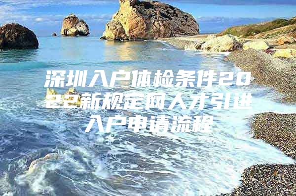 深圳入户体检条件2022新规定网人才引进入户申请流程