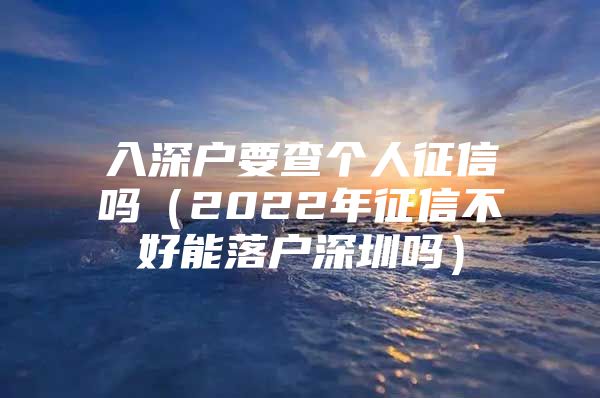 入深户要查个人征信吗（2022年征信不好能落户深圳吗）