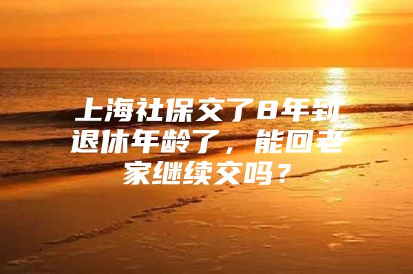 上海社保交了8年到退休年龄了，能回老家继续交吗？