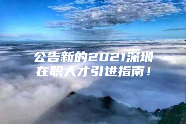 公告新的2021深圳在职人才引进指南！