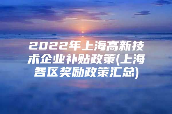 2022年上海高新技术企业补贴政策(上海各区奖励政策汇总)