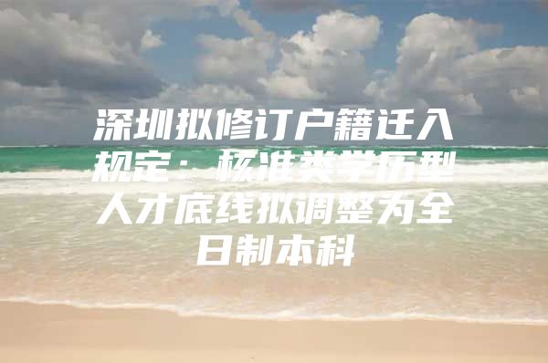 深圳拟修订户籍迁入规定：核准类学历型人才底线拟调整为全日制本科