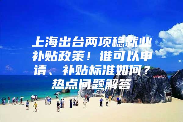 上海出台两项稳就业补贴政策！谁可以申请、补贴标准如何？热点问题解答→