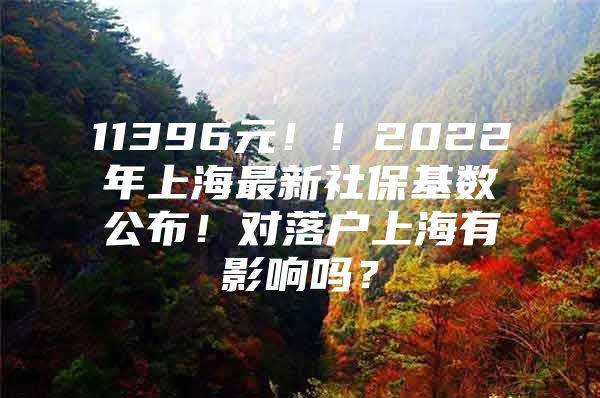 11396元！！2022年上海最新社保基数公布！对落户上海有影响吗？