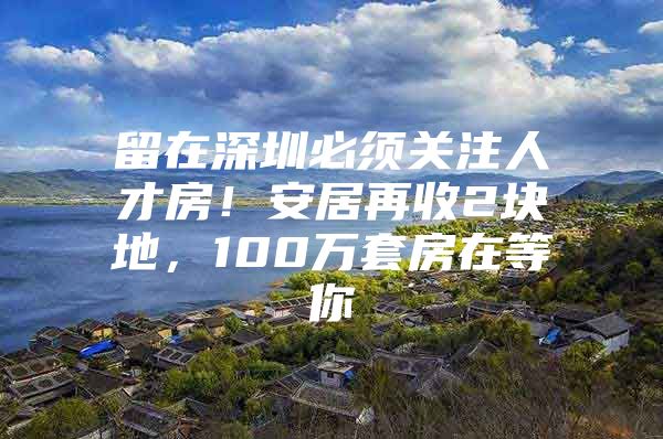 留在深圳必须关注人才房！安居再收2块地，100万套房在等你