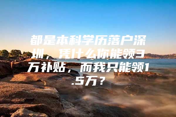 都是本科学历落户深圳，凭什么你能领3万补贴，而我只能领1.5万？