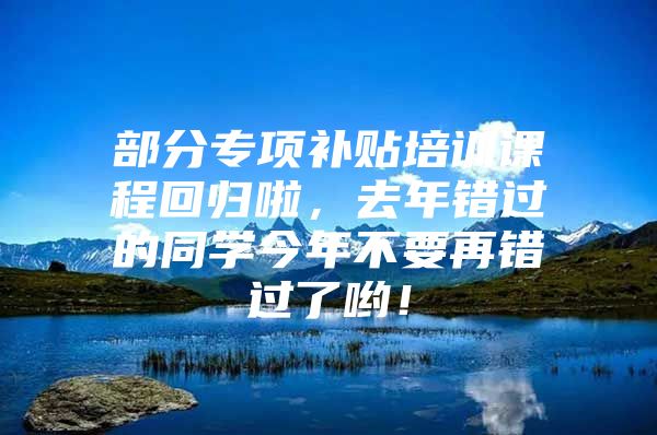 部分专项补贴培训课程回归啦，去年错过的同学今年不要再错过了哟！