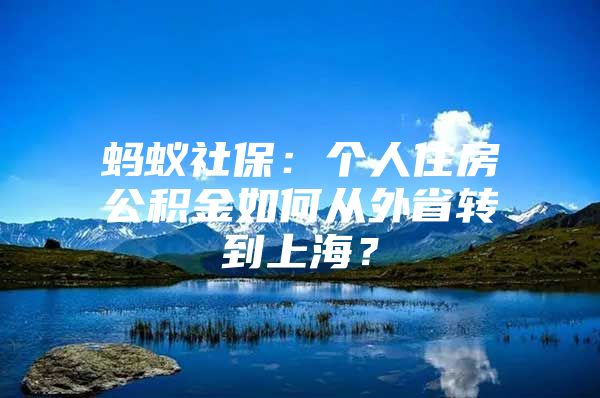 蚂蚁社保：个人住房公积金如何从外省转到上海？