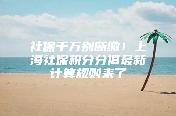 社保千万别断缴！上海社保积分分值最新计算规则来了