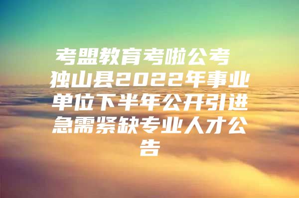 考盟教育考啦公考 独山县2022年事业单位下半年公开引进急需紧缺专业人才公告