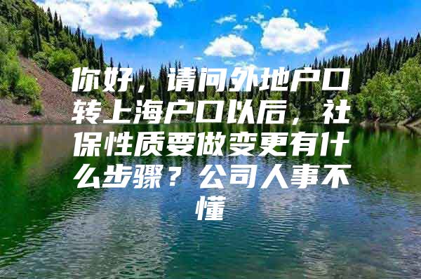 你好，请问外地户口转上海户口以后，社保性质要做变更有什么步骤？公司人事不懂