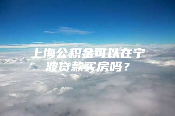 上海公积金可以在宁波贷款买房吗？