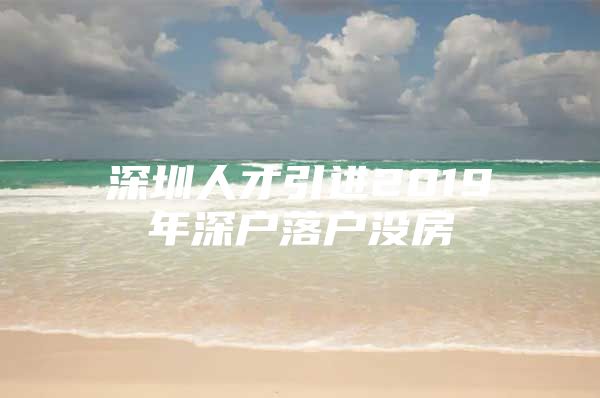 深圳人才引进2019年深户落户没房