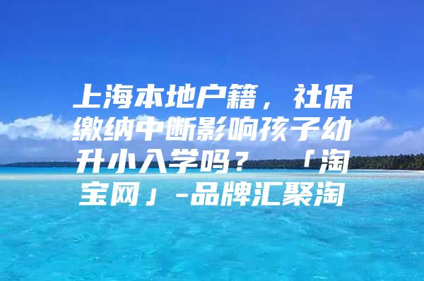 上海本地户籍，社保缴纳中断影响孩子幼升小入学吗？ 「淘宝网」-品牌汇聚淘