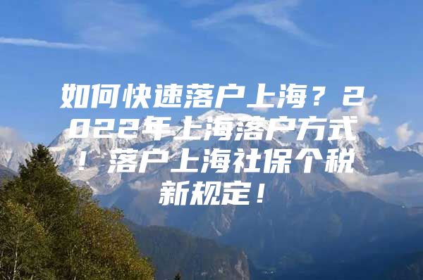 如何快速落户上海？2022年上海落户方式！落户上海社保个税新规定！