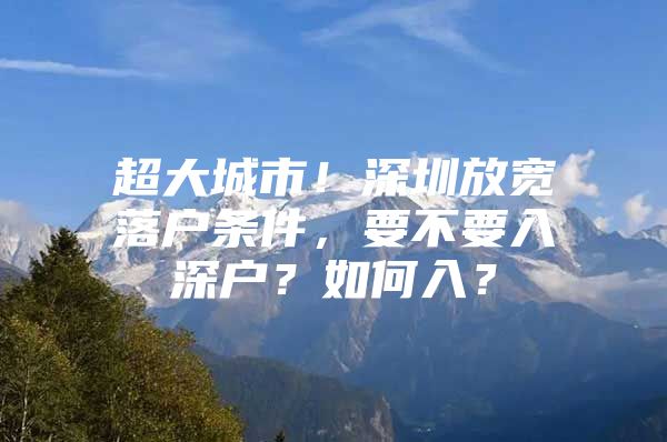 超大城市！深圳放宽落户条件，要不要入深户？如何入？