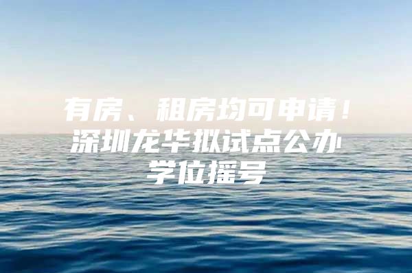 有房、租房均可申请！深圳龙华拟试点公办学位摇号