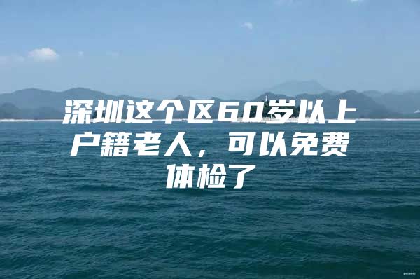 深圳这个区60岁以上户籍老人，可以免费体检了